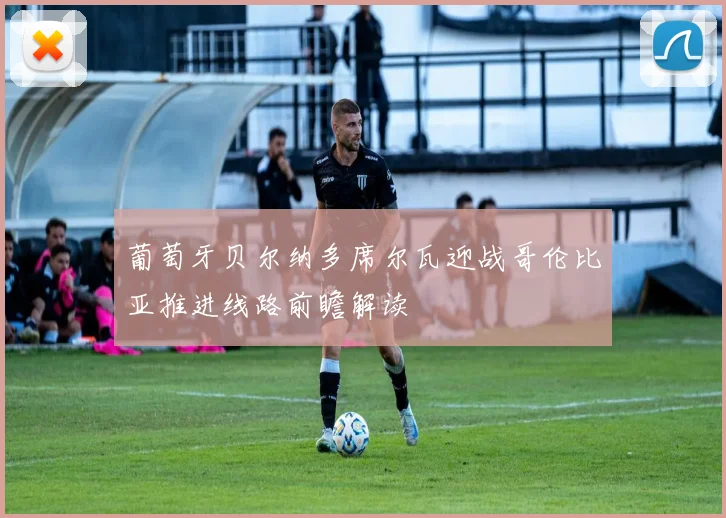葡萄牙贝尔纳多席尔瓦迎战哥伦比亚推进线路前瞻解读