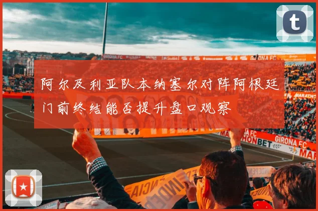 阿尔及利亚队本纳塞尔对阵阿根廷门前终结能否提升盘口观察