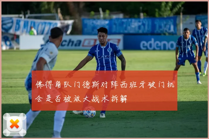 佛得角队门德斯对阵西班牙破门机会是否被放大战术拆解