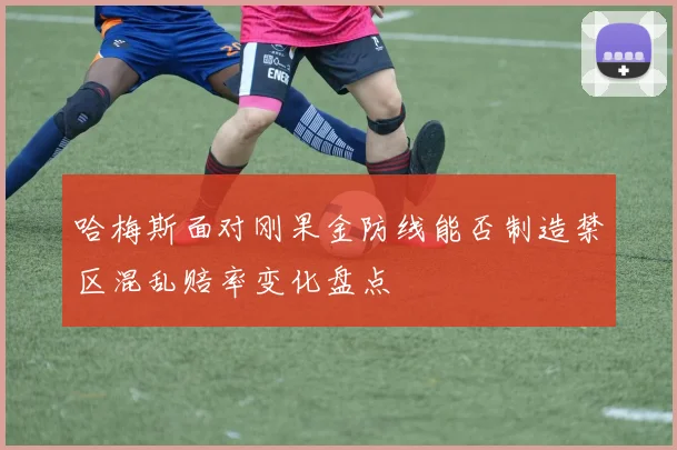 哈梅斯面对刚果金防线能否制造禁区混乱赔率变化盘点
