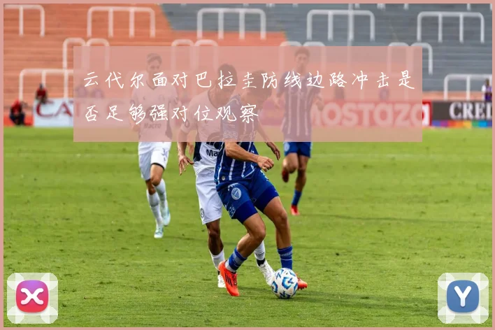 云代尔面对巴拉圭防线边路冲击是否足够强对位观察