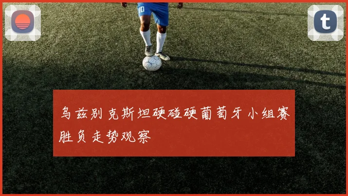 乌兹别克斯坦硬碰硬葡萄牙小组赛胜负走势观察