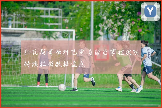 科瓦契奇面对巴拿马能否掌控攻防转换拦截数据盘点