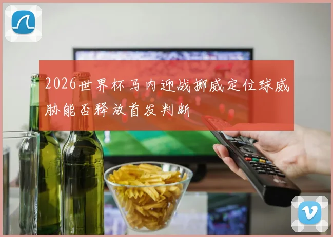 2026世界杯马内迎战挪威定位球威胁能否释放首发判断