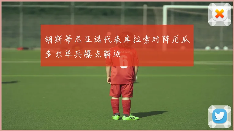 胡斯蒂尼亚诺代表库拉索对阵厄瓜多尔单兵爆点解读