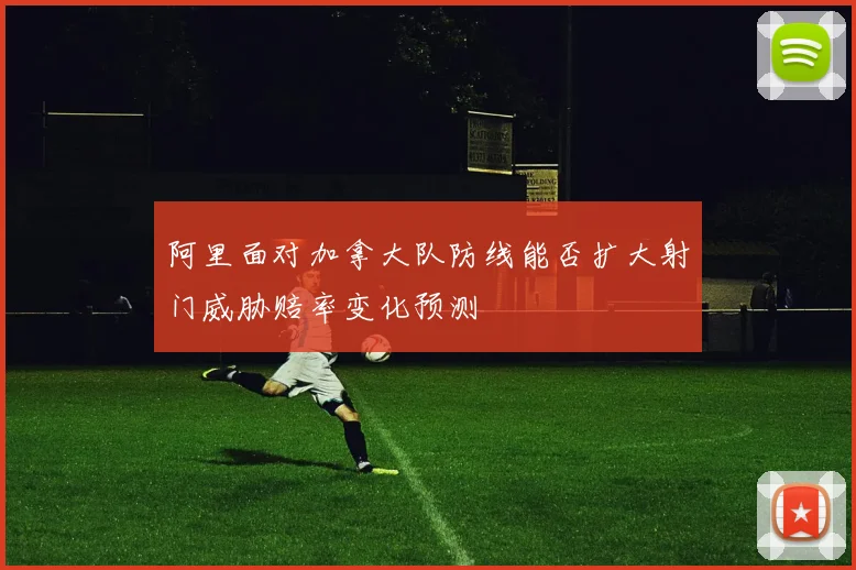 阿里面对加拿大队防线能否扩大射门威胁赔率变化预测