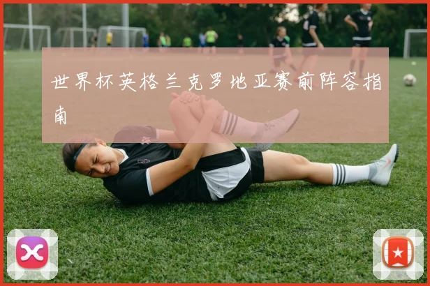 世界杯英格兰克罗地亚赛前阵容指南