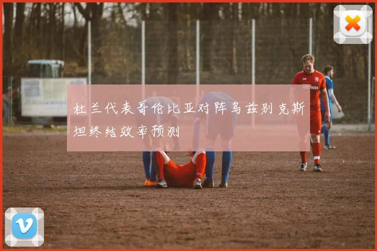 杜兰代表哥伦比亚对阵乌兹别克斯坦终结效率预测