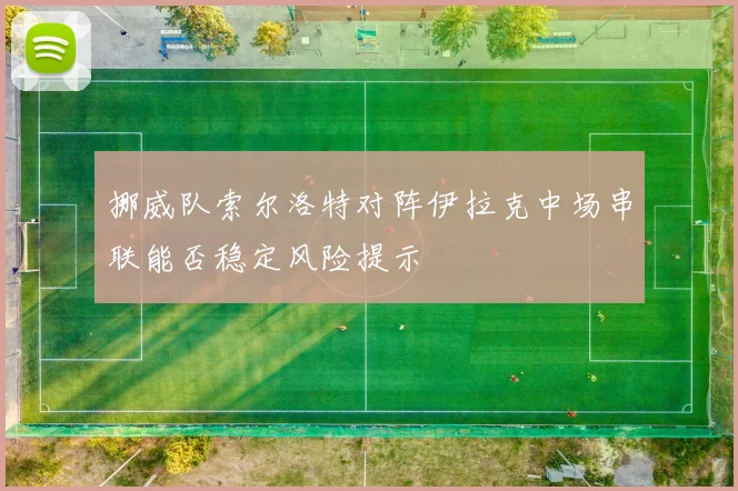挪威队索尔洛特对阵伊拉克中场串联能否稳定风险提示