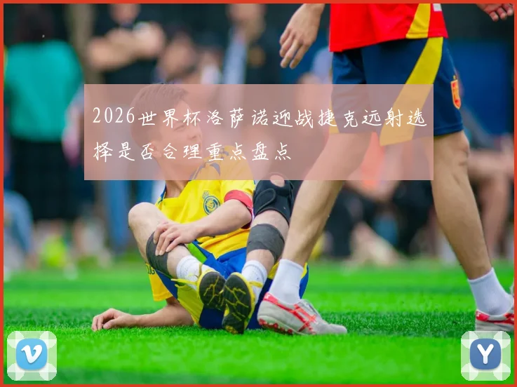 2026世界杯洛萨诺迎战捷克远射选择是否合理重点盘点