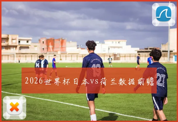 2026世界杯日本vs荷兰数据前瞻