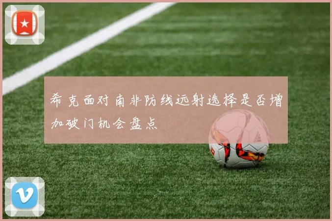 希克面对南非防线远射选择是否增加破门机会盘点