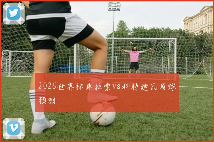 2026世界杯库拉索vs科特迪瓦角球预测