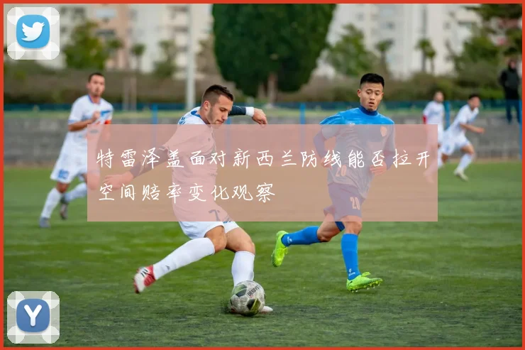 特雷泽盖面对新西兰防线能否拉开空间赔率变化观察