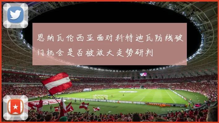 恩纳瓦伦西亚面对科特迪瓦防线破门机会是否被放大走势研判