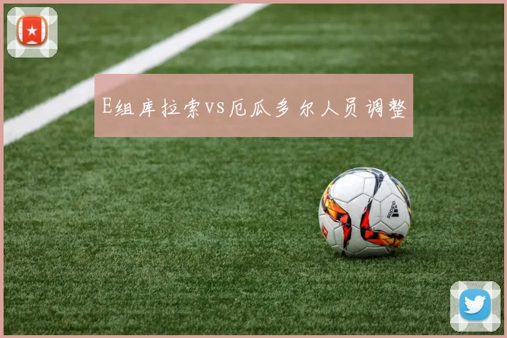 E组库拉索vs厄瓜多尔人员调整