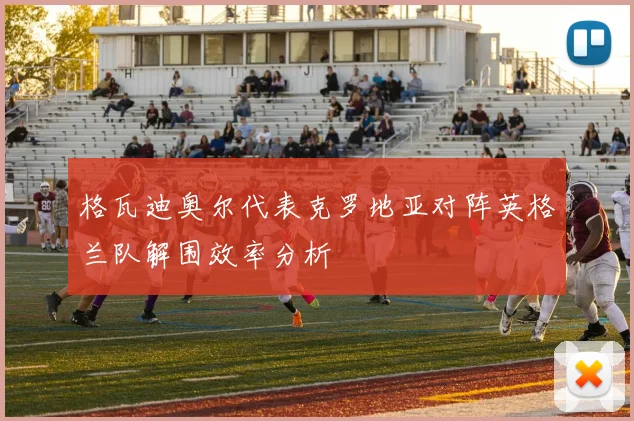 格瓦迪奥尔代表克罗地亚对阵英格兰队解围效率分析