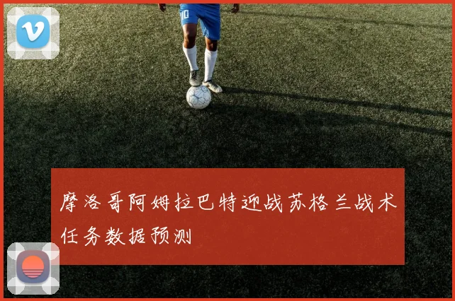 摩洛哥阿姆拉巴特迎战苏格兰战术任务数据预测