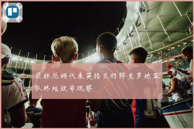 贝林厄姆代表英格兰对阵克罗地亚队终结效率观察