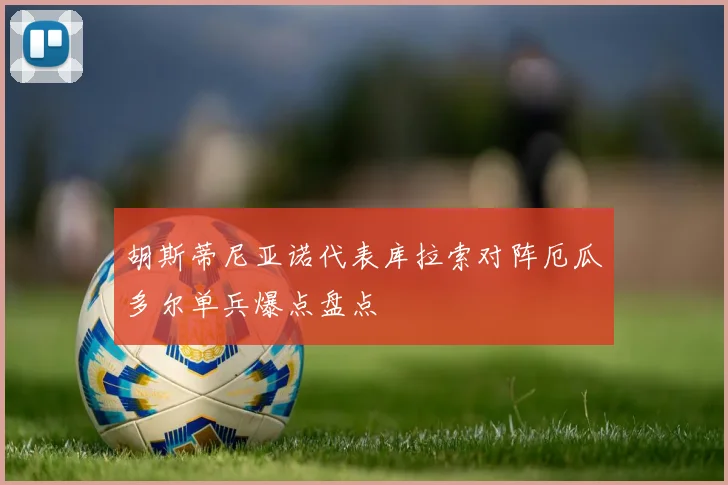 胡斯蒂尼亚诺代表库拉索对阵厄瓜多尔单兵爆点盘点