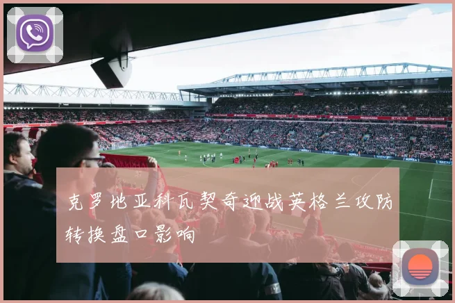 克罗地亚科瓦契奇迎战英格兰攻防转换盘口影响