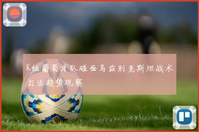 K组葡萄牙队碰面乌兹别克斯坦战术打法趋势观察