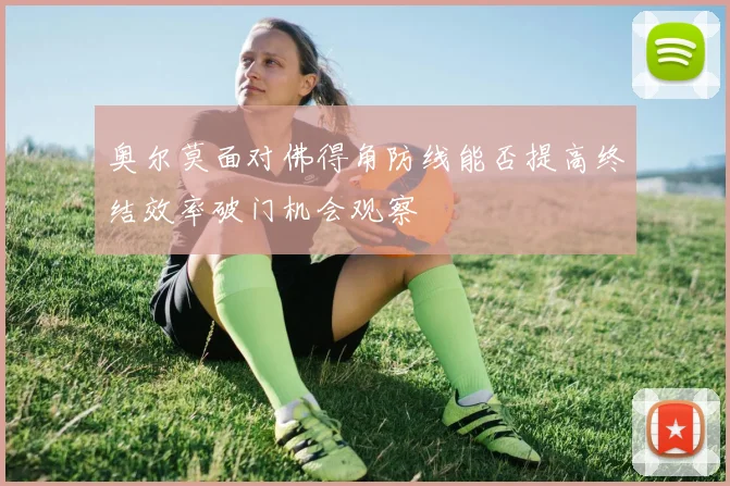奥尔莫面对佛得角防线能否提高终结效率破门机会观察