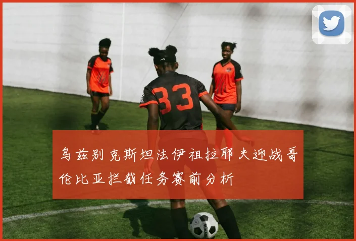 乌兹别克斯坦法伊祖拉耶夫迎战哥伦比亚拦截任务赛前分析