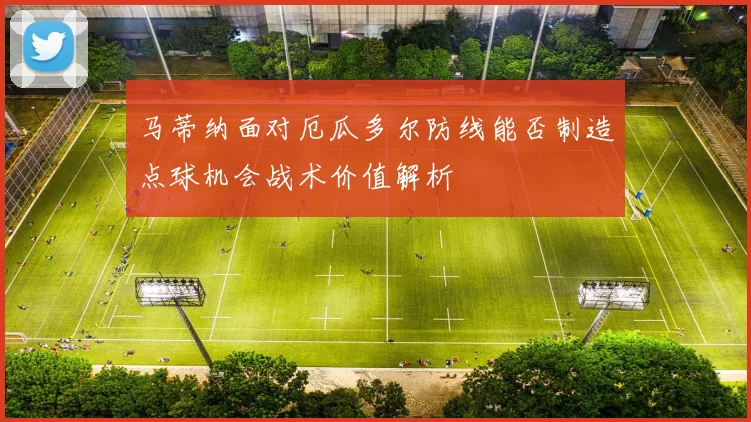 马蒂纳面对厄瓜多尔防线能否制造点球机会战术价值解析