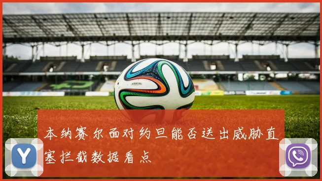 本纳赛尔面对约旦能否送出威胁直塞拦截数据看点