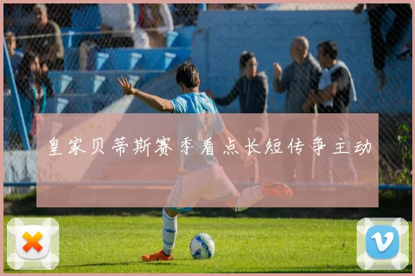 皇家贝蒂斯赛季看点长短传争主动