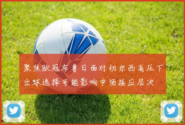 聚焦欧冠布鲁日面对切尔西高压下出球选择可能影响中场接应层次