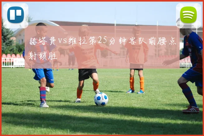 赫塔费vs维拉第25分钟客队前腰点射锁胜