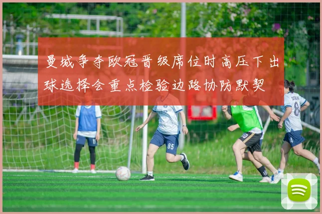 曼城争夺欧冠晋级席位时高压下出球选择会重点检验边路协防默契