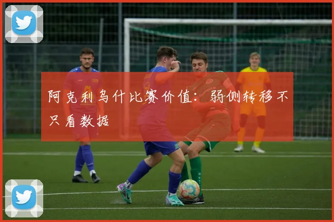 阿克利乌什比赛价值:弱侧转移不只看数据