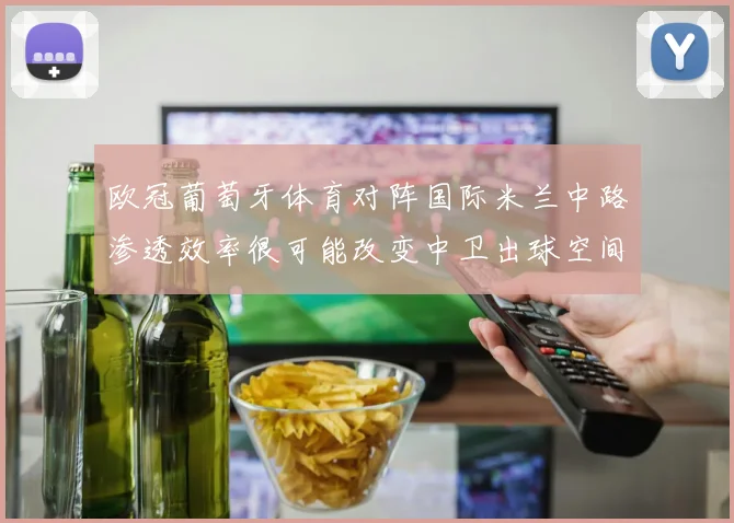 欧冠葡萄牙体育对阵国际米兰中路渗透效率很可能改变中卫出球空间