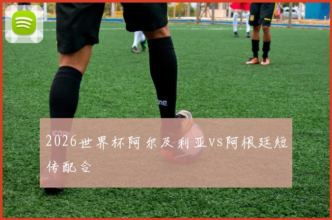 2026世界杯阿尔及利亚vs阿根廷短传配合