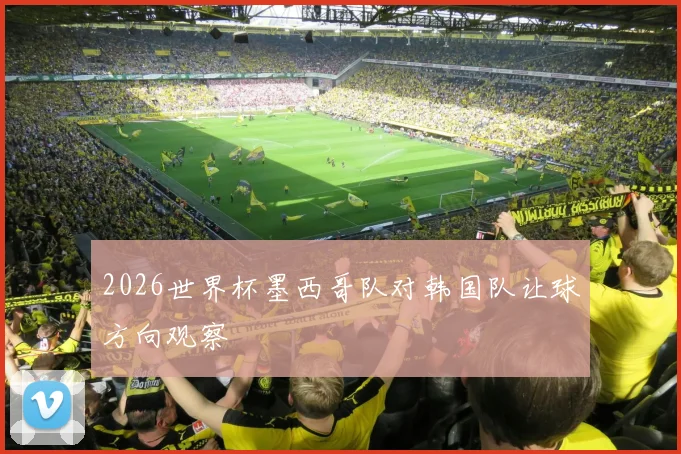 2026世界杯墨西哥队对韩国队让球方向观察