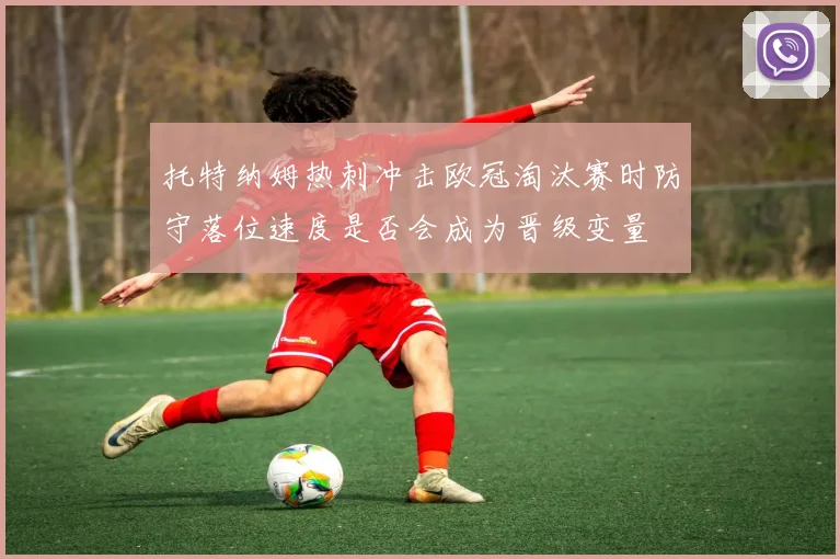 托特纳姆热刺冲击欧冠淘汰赛时防守落位速度是否会成为晋级变量