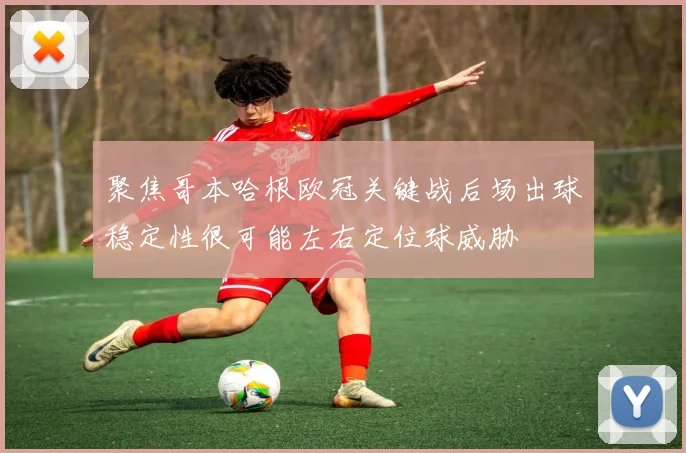 聚焦哥本哈根欧冠关键战后场出球稳定性很可能左右定位球威胁