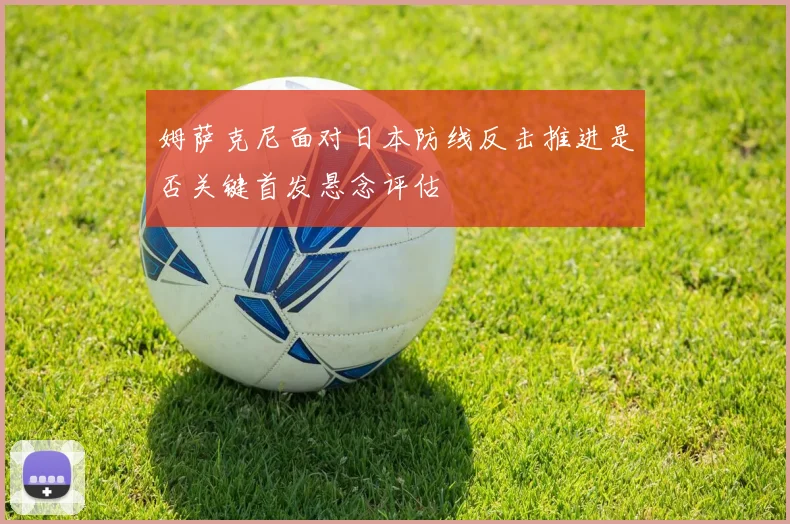姆萨克尼面对日本防线反击推进是否关键首发悬念评估