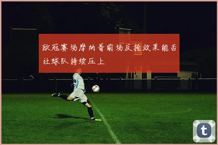 欧冠赛场摩纳哥前场反抢效果能否让球队持续压上