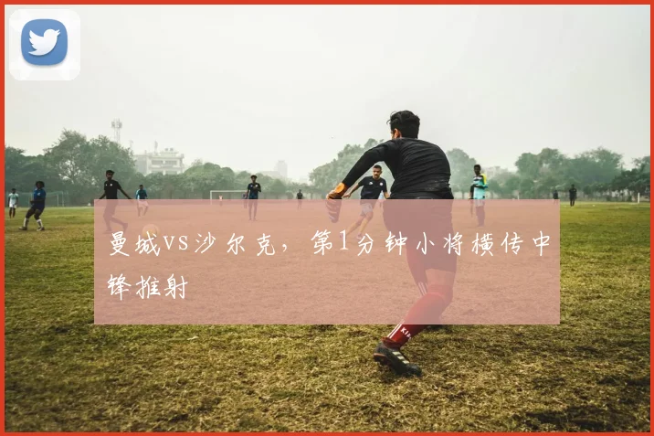 曼城vs沙尔克，第1分钟小将横传中锋推射