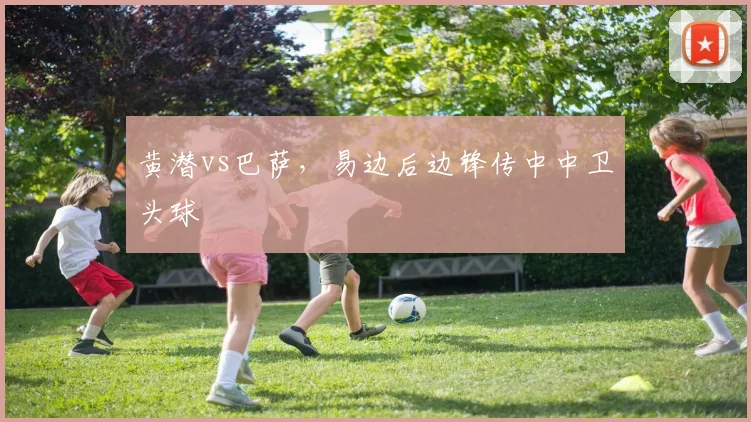 黄潜vs巴萨，易边后边锋传中中卫头球