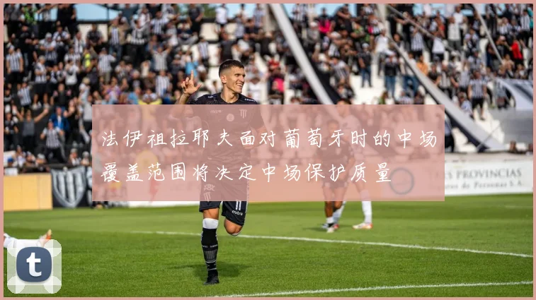 法伊祖拉耶夫面对葡萄牙时的中场覆盖范围将决定中场保护质量
