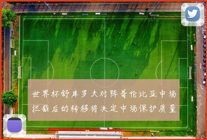 世界杯舒库罗夫对阵哥伦比亚中场拦截后的转移将决定中场保护质量
