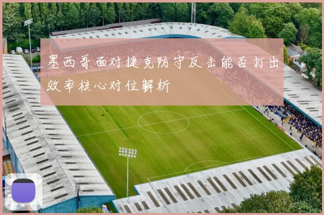 墨西哥面对捷克防守反击能否打出效率核心对位解析
