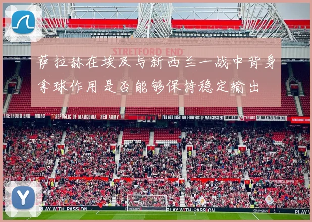 萨拉赫在埃及与新西兰一战中背身拿球作用是否能够保持稳定输出