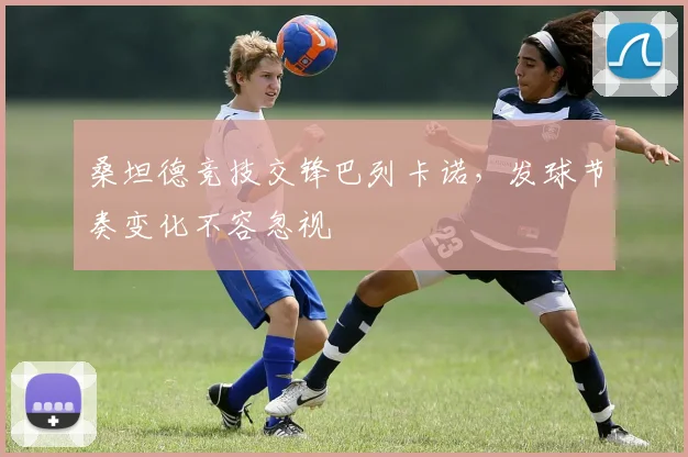 桑坦德竞技交锋巴列卡诺，发球节奏变化不容忽视