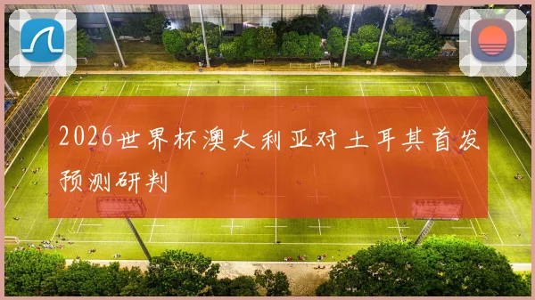 2026世界杯澳大利亚对土耳其首发预测研判